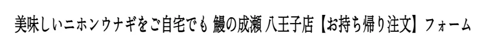 美味しいニホンウナギをご自宅でも 鰻の成瀬 八王子店【お持ち帰り注文】フォーム